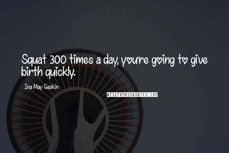 Ina May Gaskin Quotes: Squat 300 times a day, you're going to give birth quickly.