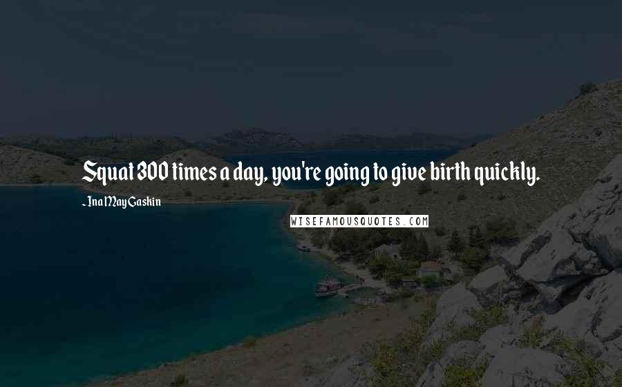 Ina May Gaskin Quotes: Squat 300 times a day, you're going to give birth quickly.