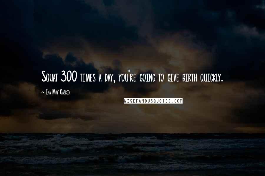 Ina May Gaskin Quotes: Squat 300 times a day, you're going to give birth quickly.