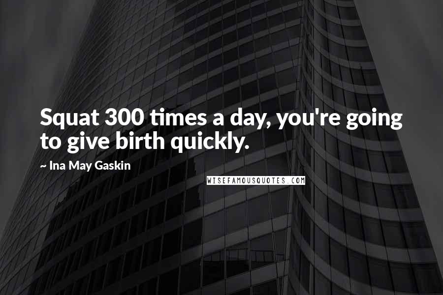 Ina May Gaskin Quotes: Squat 300 times a day, you're going to give birth quickly.