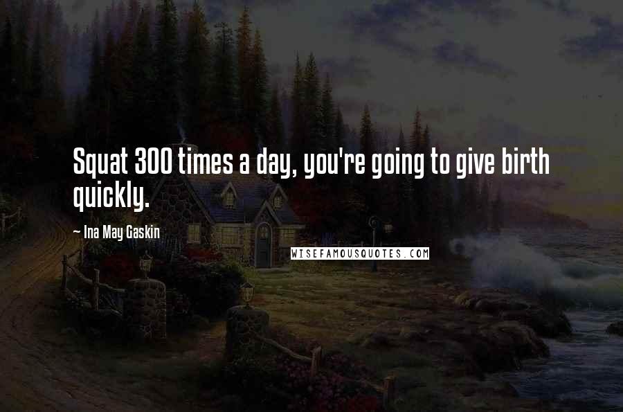 Ina May Gaskin Quotes: Squat 300 times a day, you're going to give birth quickly.