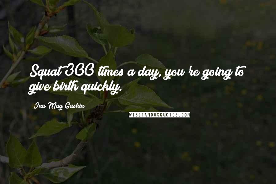 Ina May Gaskin Quotes: Squat 300 times a day, you're going to give birth quickly.