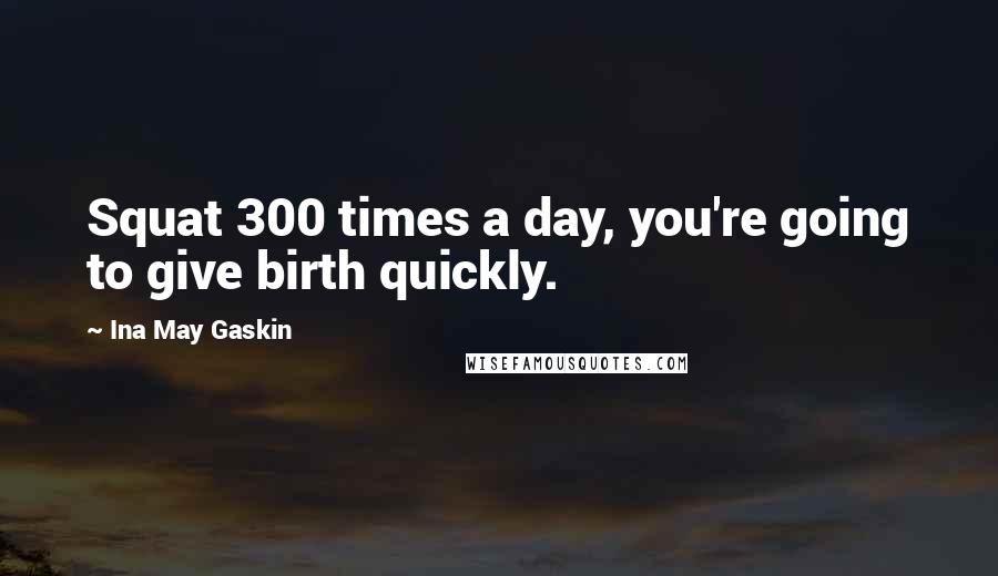 Ina May Gaskin Quotes: Squat 300 times a day, you're going to give birth quickly.