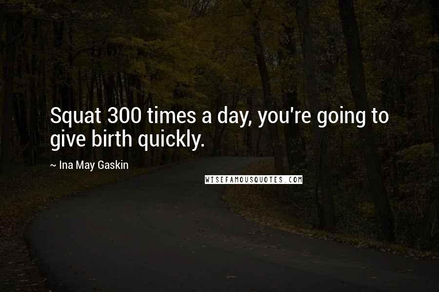 Ina May Gaskin Quotes: Squat 300 times a day, you're going to give birth quickly.