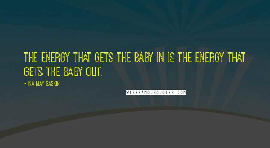 Ina May Gaskin Quotes: The energy that gets the baby in is the energy that gets the baby out.