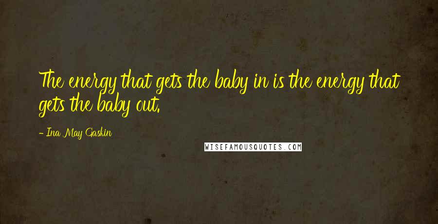 Ina May Gaskin Quotes: The energy that gets the baby in is the energy that gets the baby out.