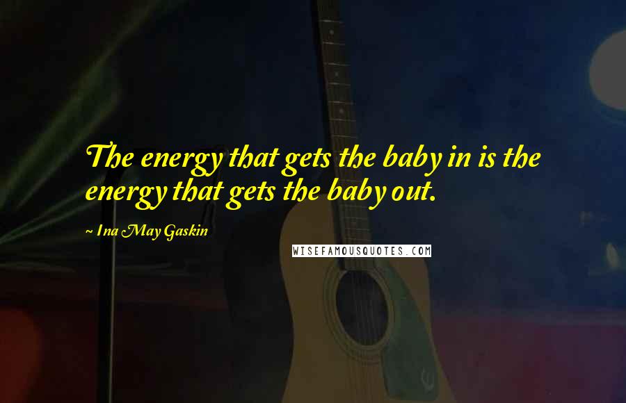 Ina May Gaskin Quotes: The energy that gets the baby in is the energy that gets the baby out.