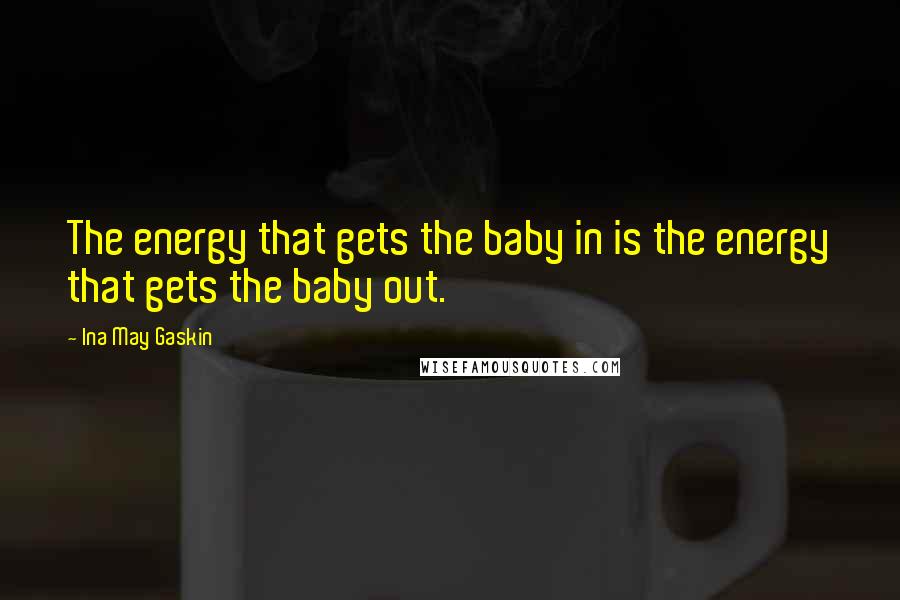 Ina May Gaskin Quotes: The energy that gets the baby in is the energy that gets the baby out.