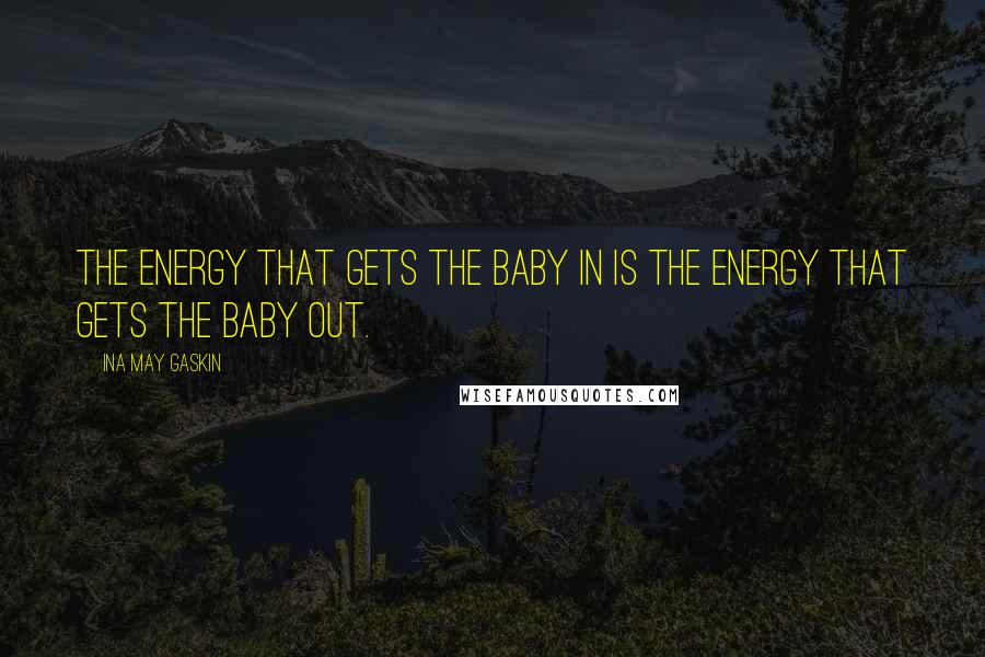 Ina May Gaskin Quotes: The energy that gets the baby in is the energy that gets the baby out.
