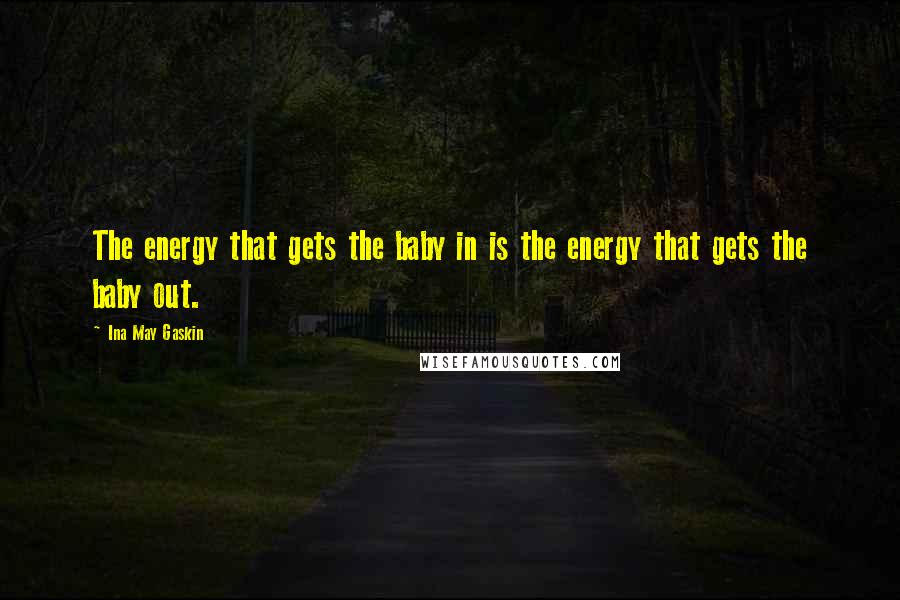Ina May Gaskin Quotes: The energy that gets the baby in is the energy that gets the baby out.