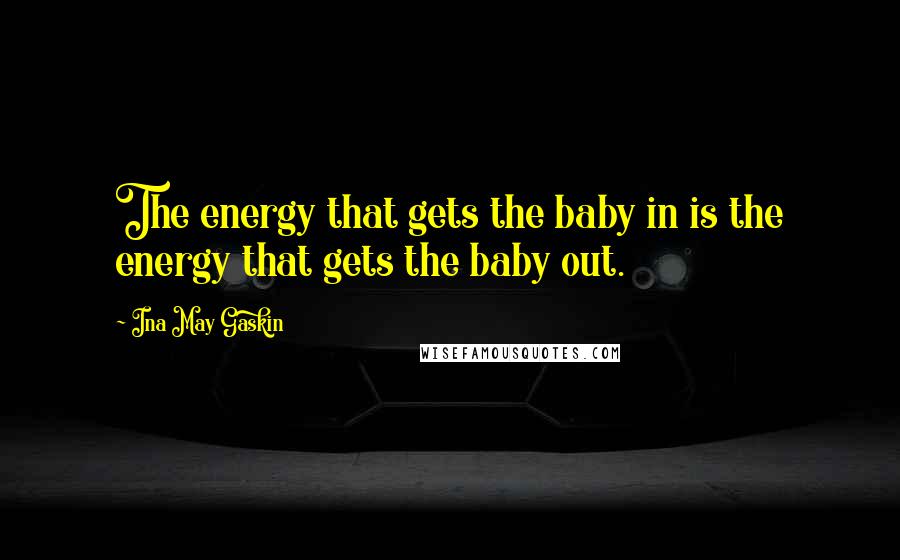 Ina May Gaskin Quotes: The energy that gets the baby in is the energy that gets the baby out.