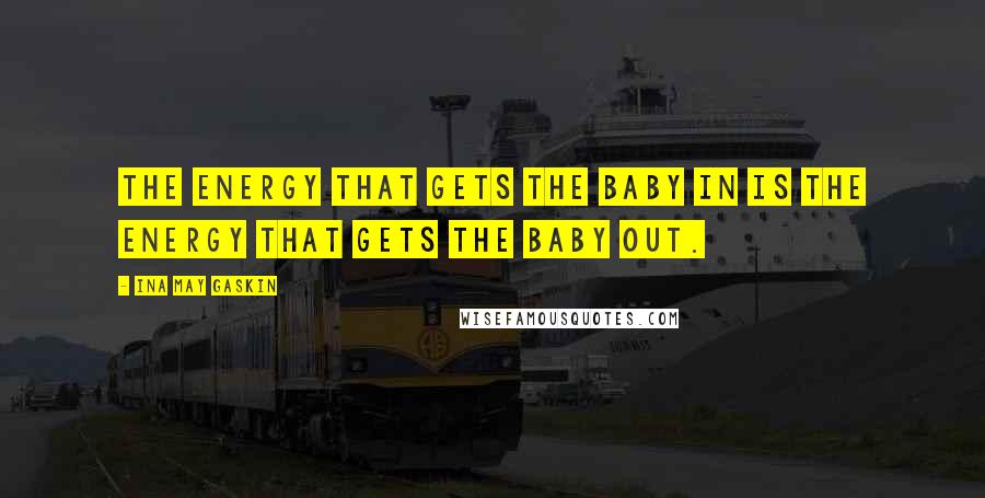 Ina May Gaskin Quotes: The energy that gets the baby in is the energy that gets the baby out.