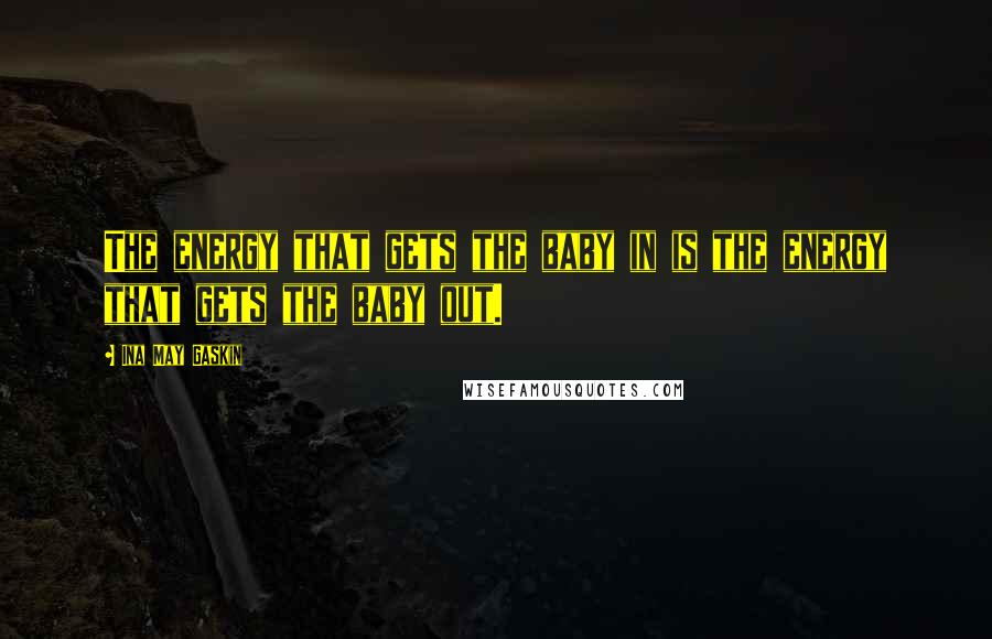 Ina May Gaskin Quotes: The energy that gets the baby in is the energy that gets the baby out.