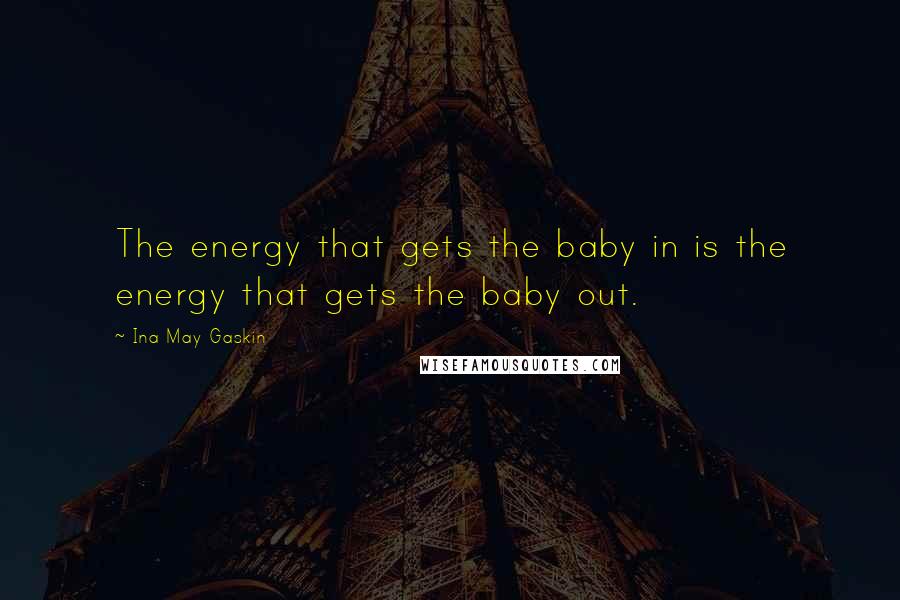 Ina May Gaskin Quotes: The energy that gets the baby in is the energy that gets the baby out.