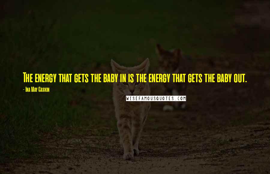 Ina May Gaskin Quotes: The energy that gets the baby in is the energy that gets the baby out.