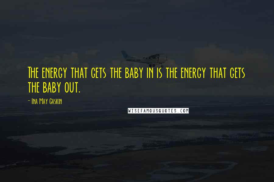 Ina May Gaskin Quotes: The energy that gets the baby in is the energy that gets the baby out.