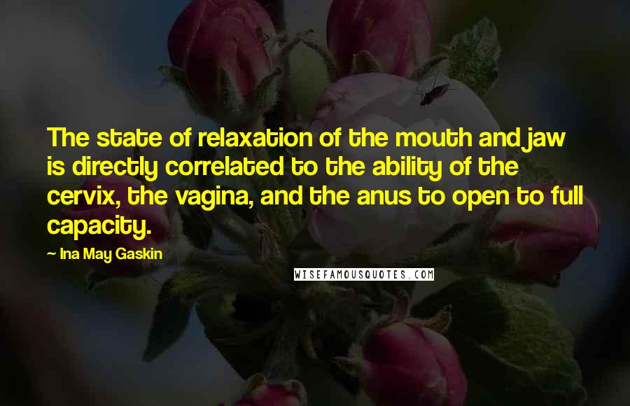 Ina May Gaskin Quotes: The state of relaxation of the mouth and jaw is directly correlated to the ability of the cervix, the vagina, and the anus to open to full capacity.