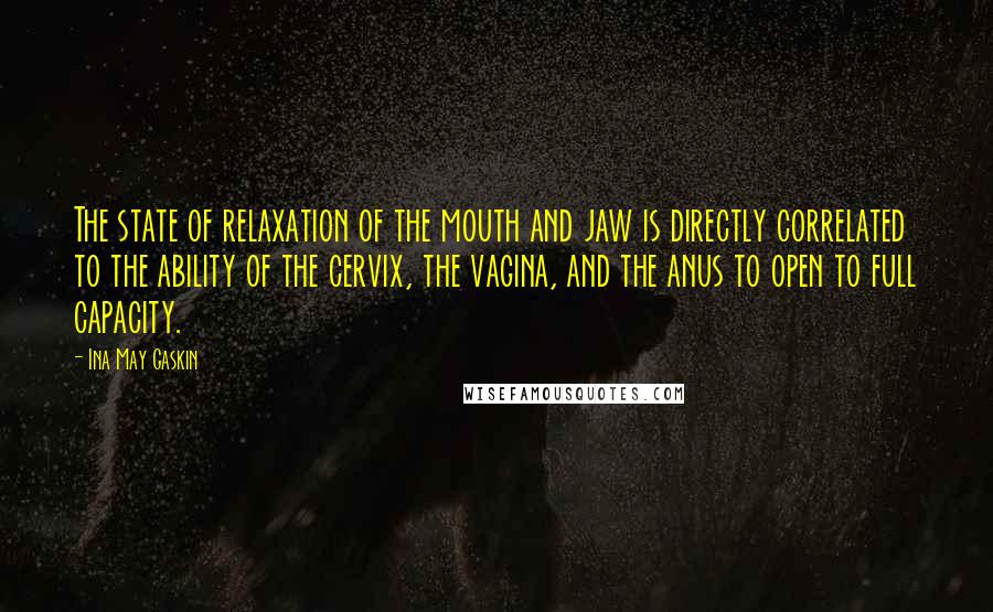 Ina May Gaskin Quotes: The state of relaxation of the mouth and jaw is directly correlated to the ability of the cervix, the vagina, and the anus to open to full capacity.