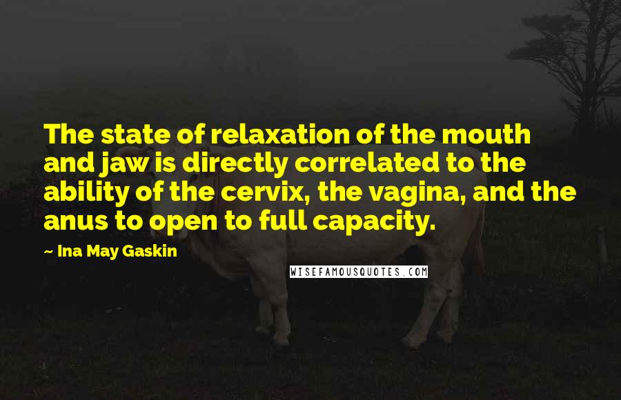 Ina May Gaskin Quotes: The state of relaxation of the mouth and jaw is directly correlated to the ability of the cervix, the vagina, and the anus to open to full capacity.