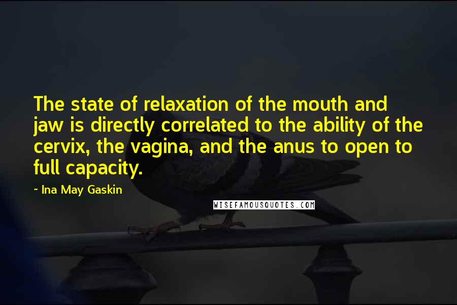 Ina May Gaskin Quotes: The state of relaxation of the mouth and jaw is directly correlated to the ability of the cervix, the vagina, and the anus to open to full capacity.