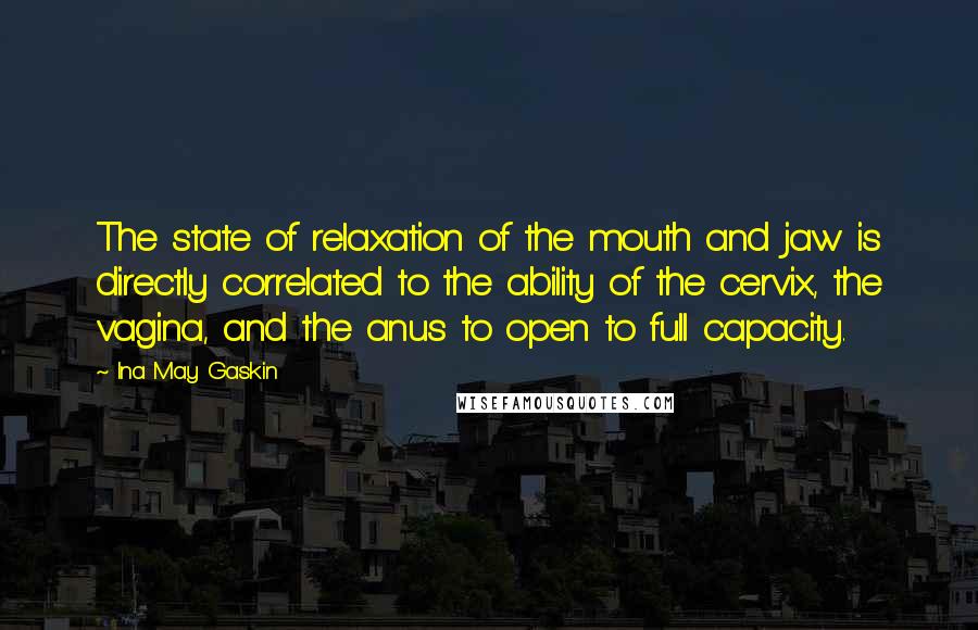 Ina May Gaskin Quotes: The state of relaxation of the mouth and jaw is directly correlated to the ability of the cervix, the vagina, and the anus to open to full capacity.