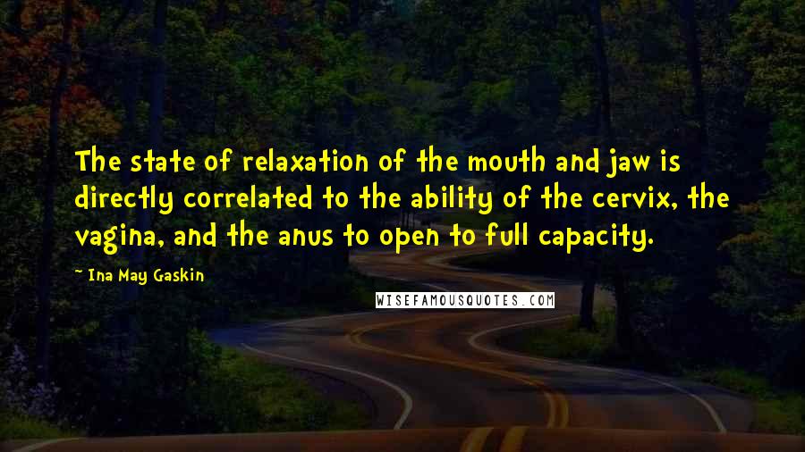 Ina May Gaskin Quotes: The state of relaxation of the mouth and jaw is directly correlated to the ability of the cervix, the vagina, and the anus to open to full capacity.