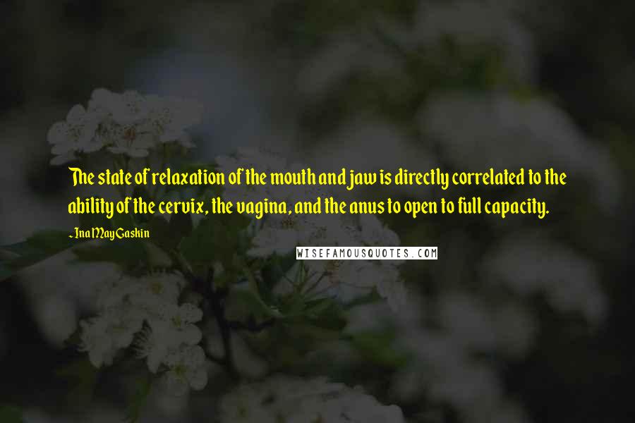 Ina May Gaskin Quotes: The state of relaxation of the mouth and jaw is directly correlated to the ability of the cervix, the vagina, and the anus to open to full capacity.