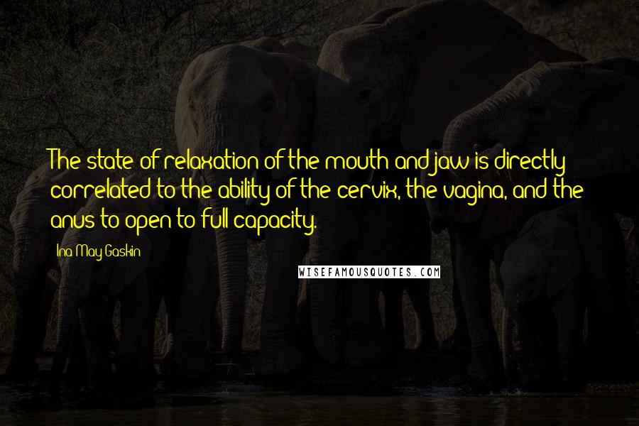 Ina May Gaskin Quotes: The state of relaxation of the mouth and jaw is directly correlated to the ability of the cervix, the vagina, and the anus to open to full capacity.