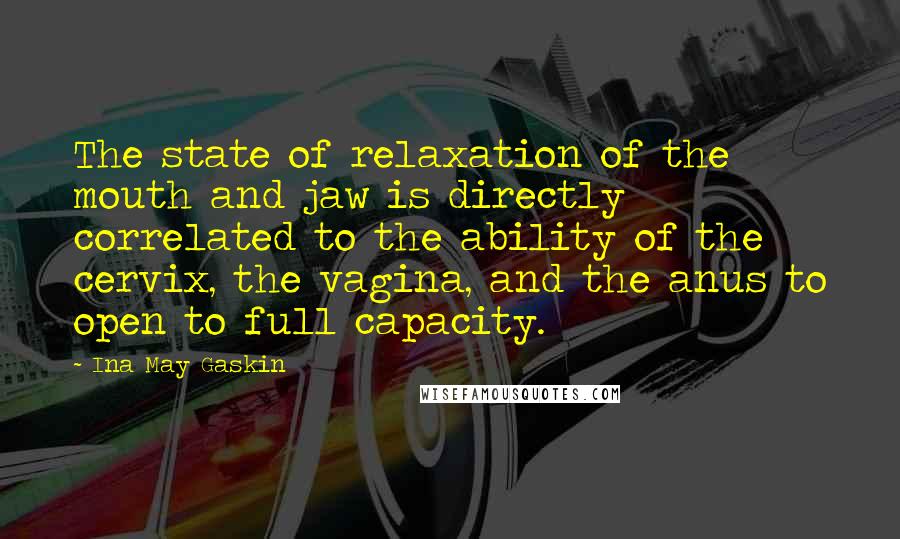 Ina May Gaskin Quotes: The state of relaxation of the mouth and jaw is directly correlated to the ability of the cervix, the vagina, and the anus to open to full capacity.