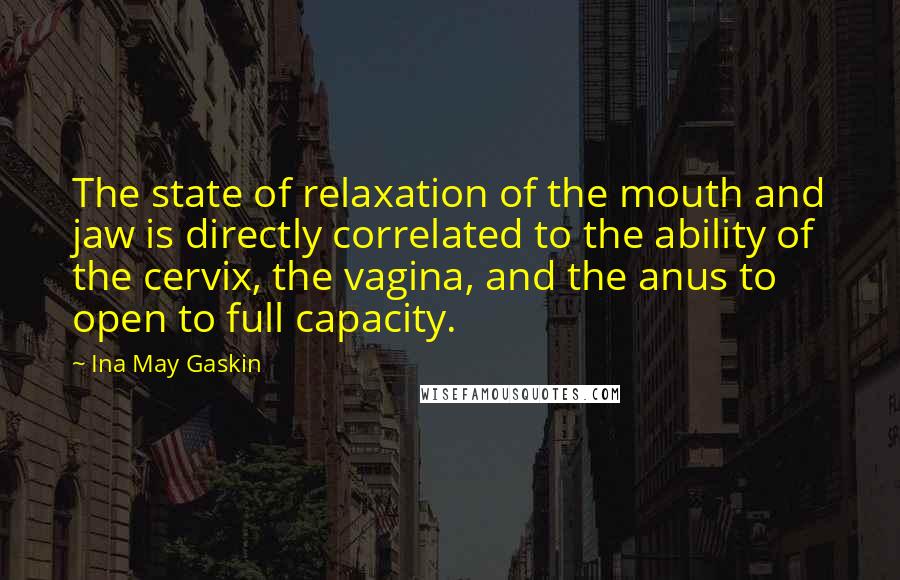 Ina May Gaskin Quotes: The state of relaxation of the mouth and jaw is directly correlated to the ability of the cervix, the vagina, and the anus to open to full capacity.