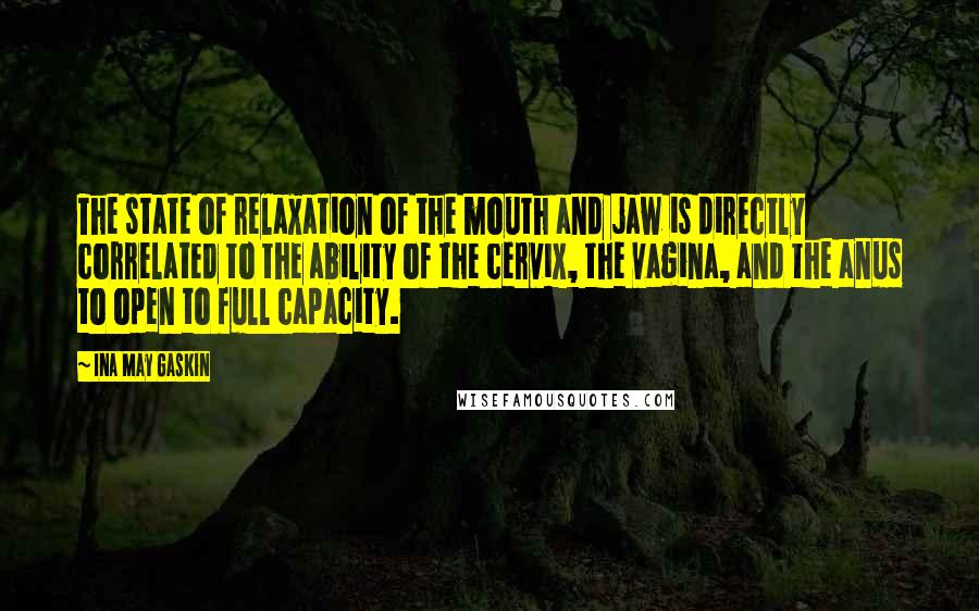 Ina May Gaskin Quotes: The state of relaxation of the mouth and jaw is directly correlated to the ability of the cervix, the vagina, and the anus to open to full capacity.