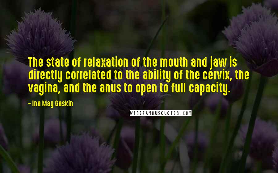 Ina May Gaskin Quotes: The state of relaxation of the mouth and jaw is directly correlated to the ability of the cervix, the vagina, and the anus to open to full capacity.