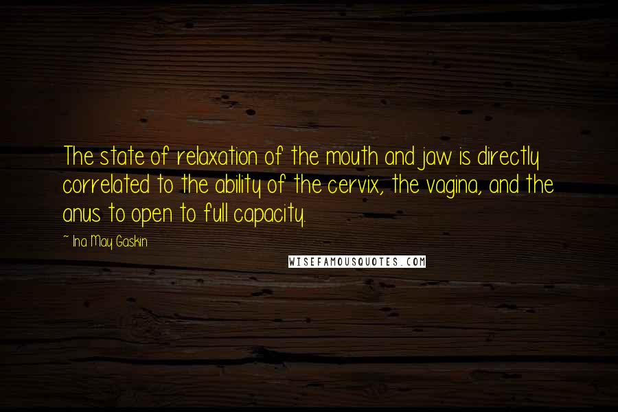 Ina May Gaskin Quotes: The state of relaxation of the mouth and jaw is directly correlated to the ability of the cervix, the vagina, and the anus to open to full capacity.