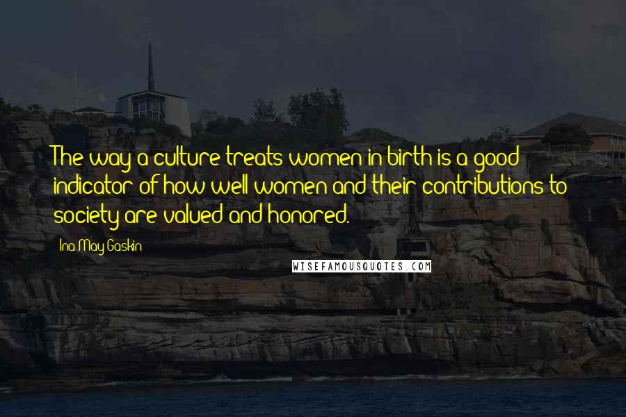 Ina May Gaskin Quotes: The way a culture treats women in birth is a good indicator of how well women and their contributions to society are valued and honored.