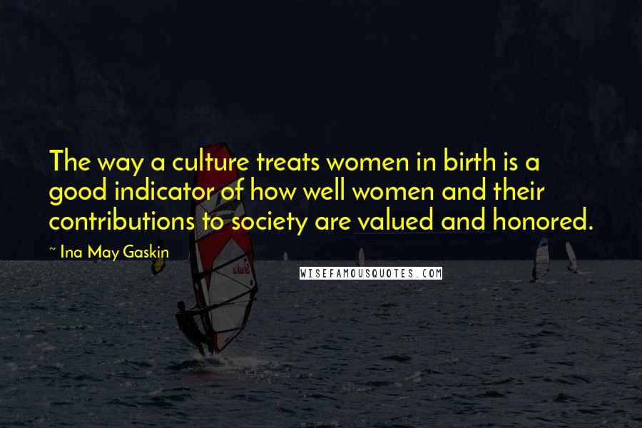 Ina May Gaskin Quotes: The way a culture treats women in birth is a good indicator of how well women and their contributions to society are valued and honored.
