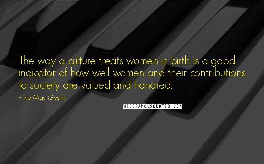 Ina May Gaskin Quotes: The way a culture treats women in birth is a good indicator of how well women and their contributions to society are valued and honored.