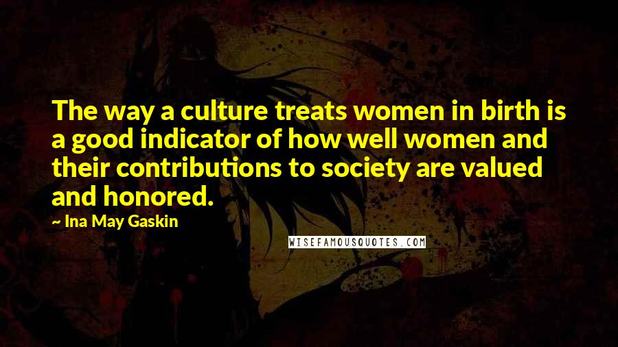 Ina May Gaskin Quotes: The way a culture treats women in birth is a good indicator of how well women and their contributions to society are valued and honored.