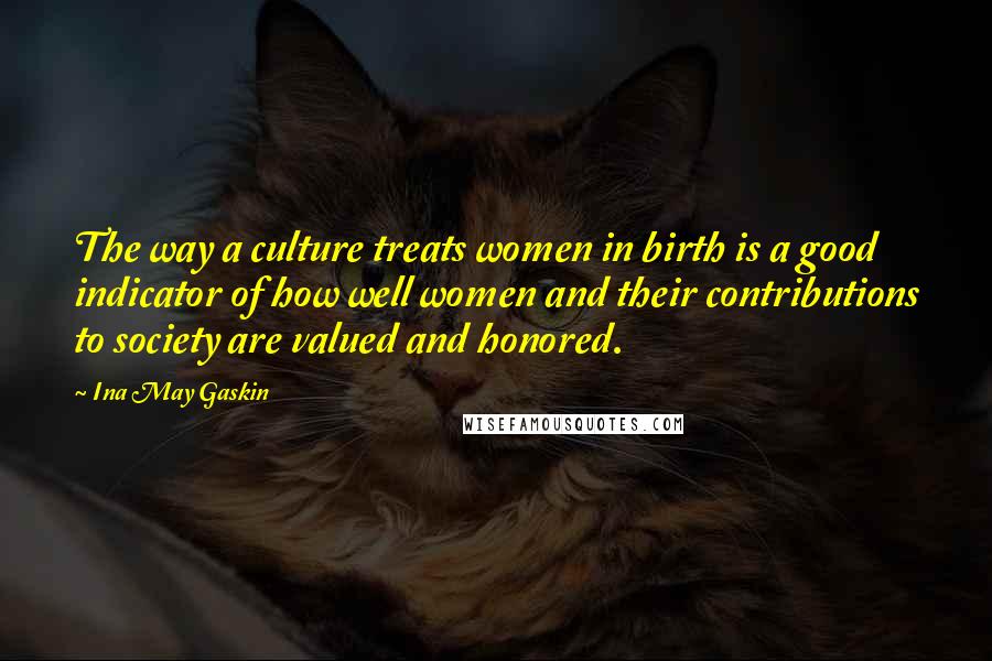 Ina May Gaskin Quotes: The way a culture treats women in birth is a good indicator of how well women and their contributions to society are valued and honored.