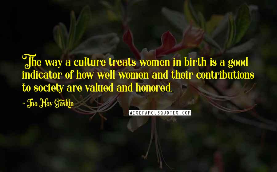 Ina May Gaskin Quotes: The way a culture treats women in birth is a good indicator of how well women and their contributions to society are valued and honored.