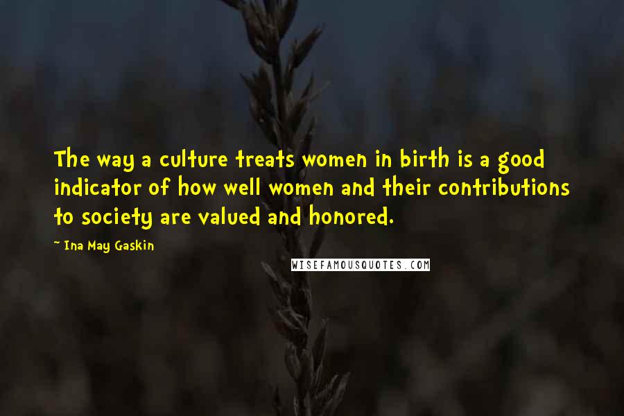 Ina May Gaskin Quotes: The way a culture treats women in birth is a good indicator of how well women and their contributions to society are valued and honored.