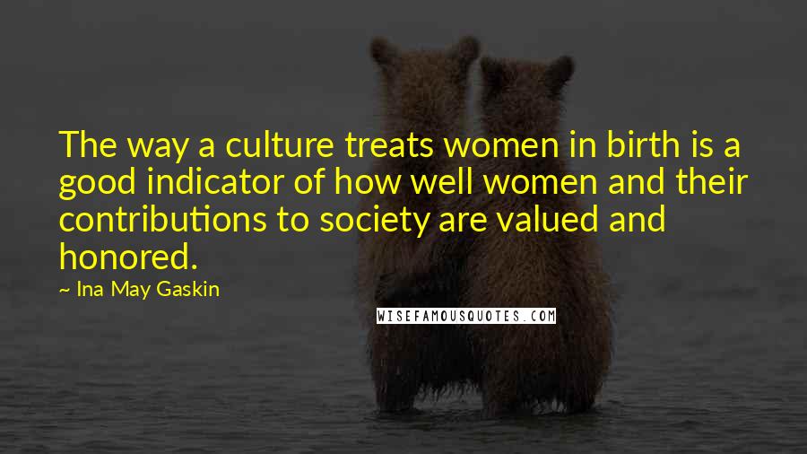 Ina May Gaskin Quotes: The way a culture treats women in birth is a good indicator of how well women and their contributions to society are valued and honored.