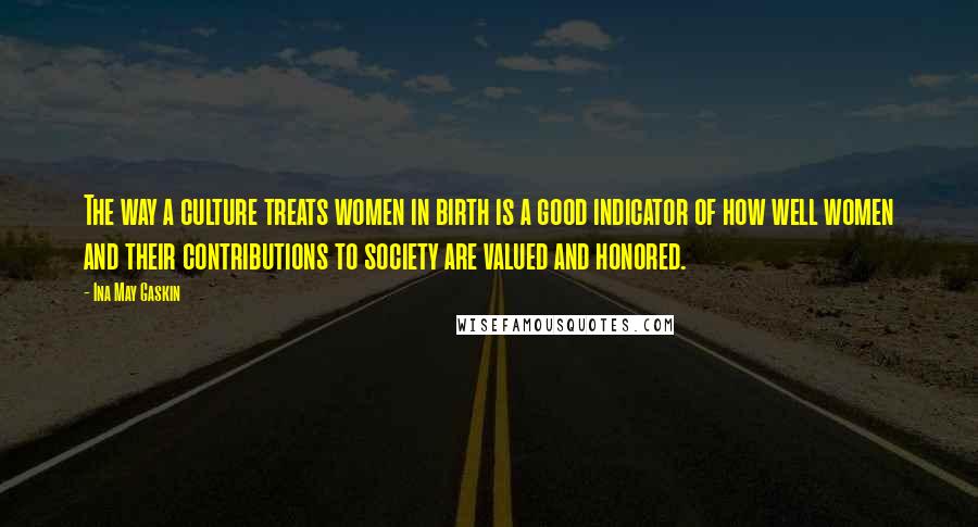 Ina May Gaskin Quotes: The way a culture treats women in birth is a good indicator of how well women and their contributions to society are valued and honored.