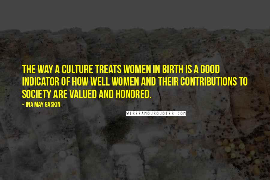 Ina May Gaskin Quotes: The way a culture treats women in birth is a good indicator of how well women and their contributions to society are valued and honored.