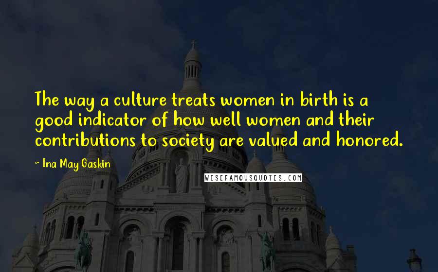 Ina May Gaskin Quotes: The way a culture treats women in birth is a good indicator of how well women and their contributions to society are valued and honored.