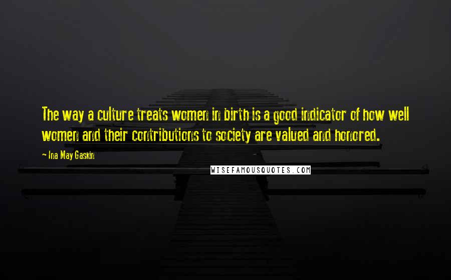 Ina May Gaskin Quotes: The way a culture treats women in birth is a good indicator of how well women and their contributions to society are valued and honored.