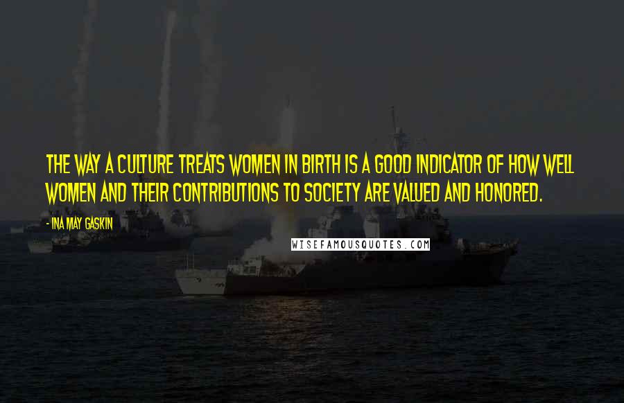 Ina May Gaskin Quotes: The way a culture treats women in birth is a good indicator of how well women and their contributions to society are valued and honored.