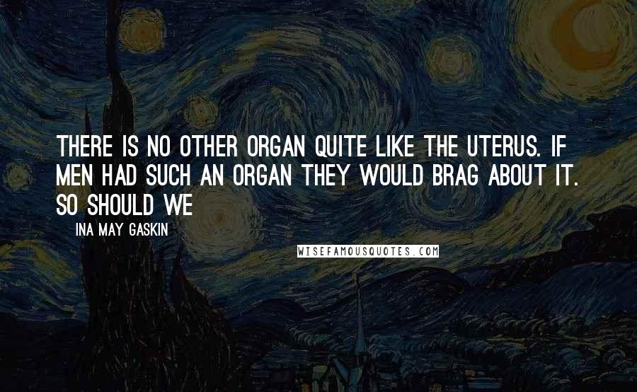 Ina May Gaskin Quotes: There is no other organ quite like the uterus. If men had such an organ they would brag about it. So should we