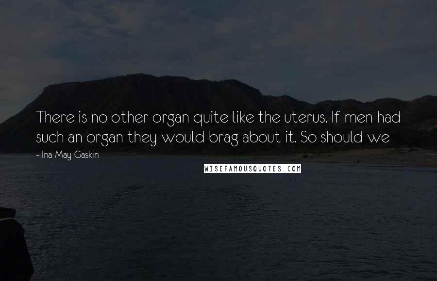 Ina May Gaskin Quotes: There is no other organ quite like the uterus. If men had such an organ they would brag about it. So should we