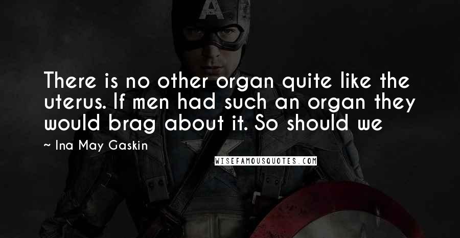 Ina May Gaskin Quotes: There is no other organ quite like the uterus. If men had such an organ they would brag about it. So should we