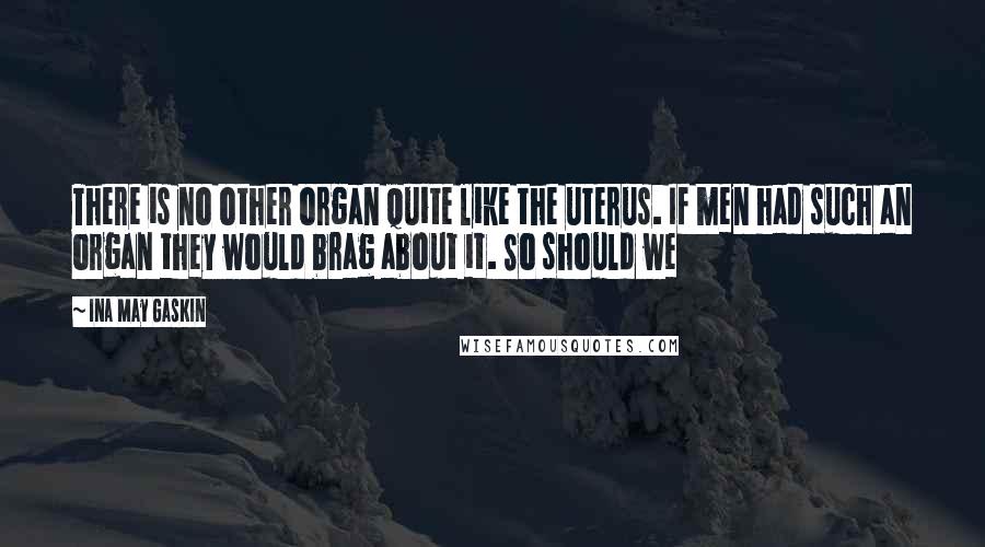 Ina May Gaskin Quotes: There is no other organ quite like the uterus. If men had such an organ they would brag about it. So should we